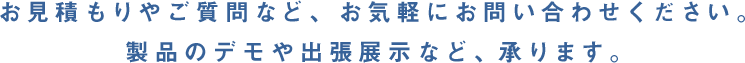 製品のデモや出張展示など、承ります。