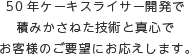 50年ケーキスライサー開発で積みかさねた技術と真心で お客様のご要望にお応えします。